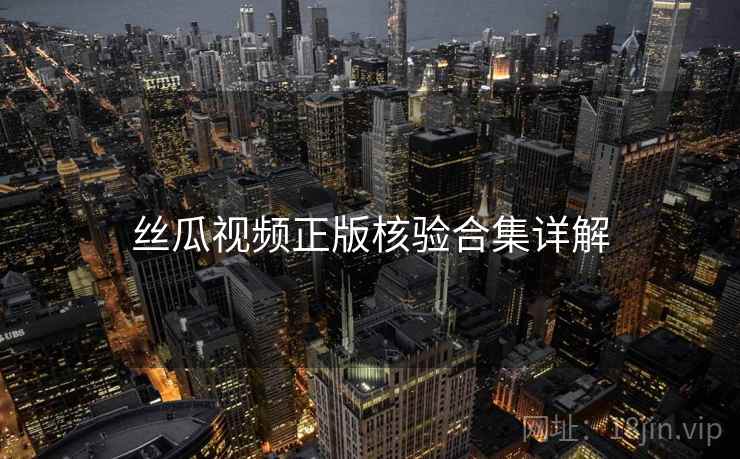 丝瓜视频正版核验合集详解