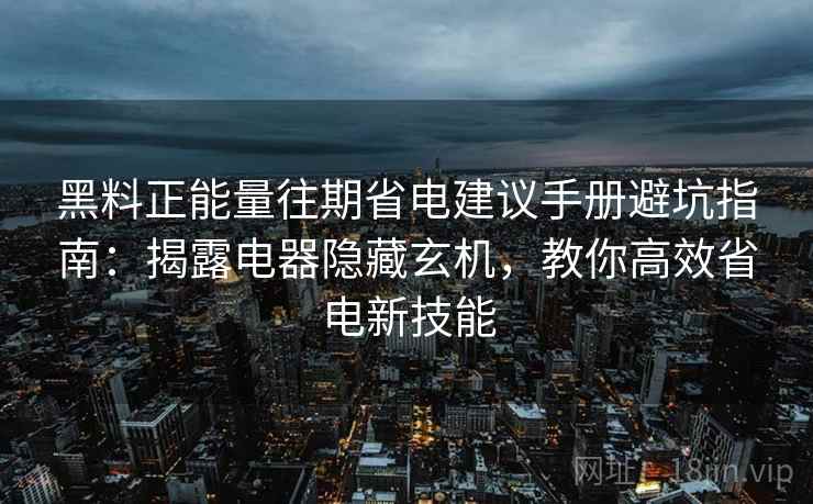 黑料正能量往期省电建议手册避坑指南：揭露电器隐藏玄机，教你高效省电新技能
