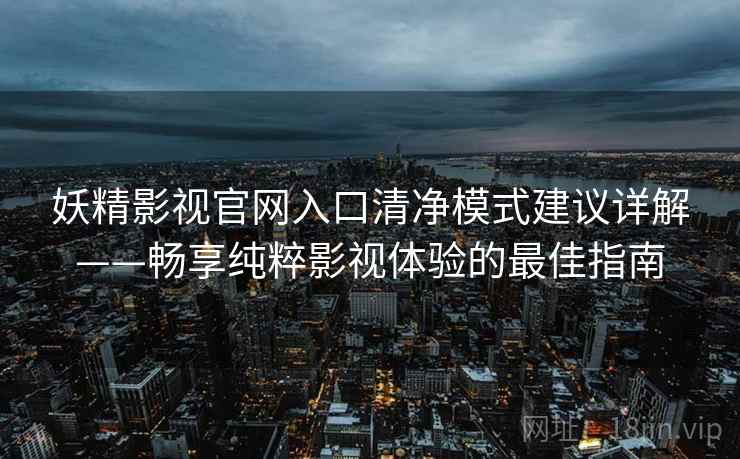 妖精影视官网入口清净模式建议详解——畅享纯粹影视体验的最佳指南