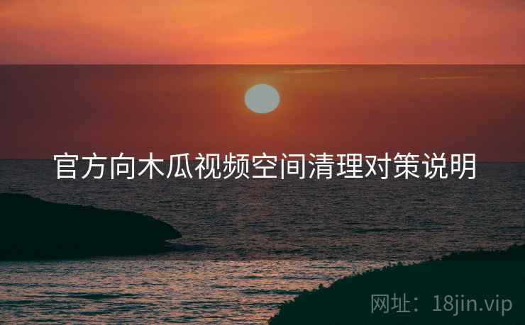 官方向木瓜视频空间清理对策说明