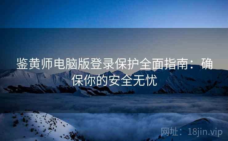 鉴黄师电脑版登录保护全面指南：确保你的安全无忧