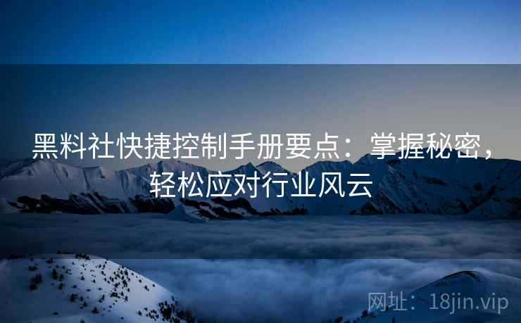 黑料社快捷控制手册要点：掌握秘密，轻松应对行业风云