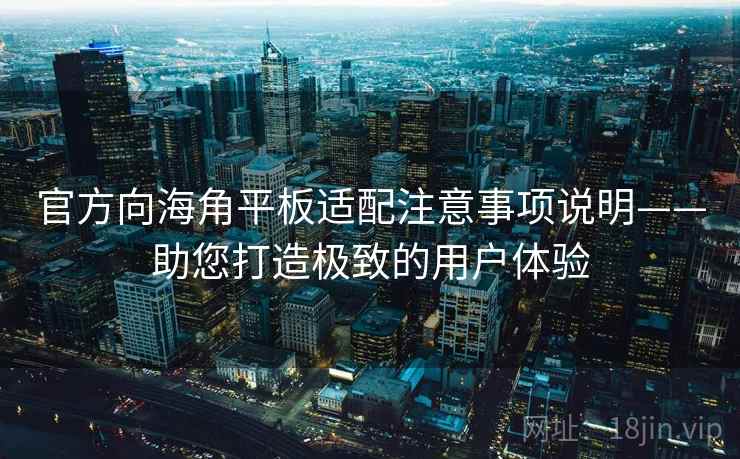 官方向海角平板适配注意事项说明——助您打造极致的用户体验