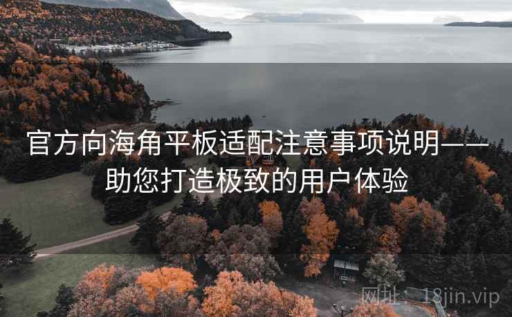 官方向海角平板适配注意事项说明——助您打造极致的用户体验