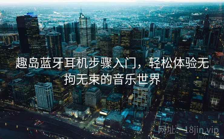 趣岛蓝牙耳机步骤入门，轻松体验无拘无束的音乐世界