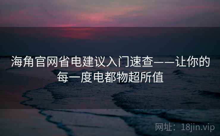 海角官网省电建议入门速查——让你的每一度电都物超所值