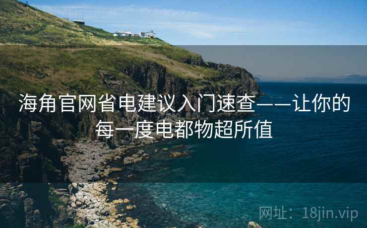 海角官网省电建议入门速查——让你的每一度电都物超所值