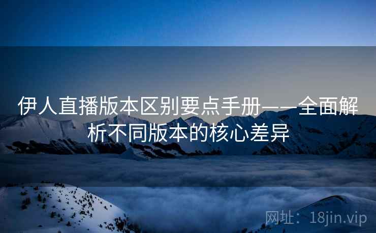 伊人直播版本区别要点手册——全面解析不同版本的核心差异