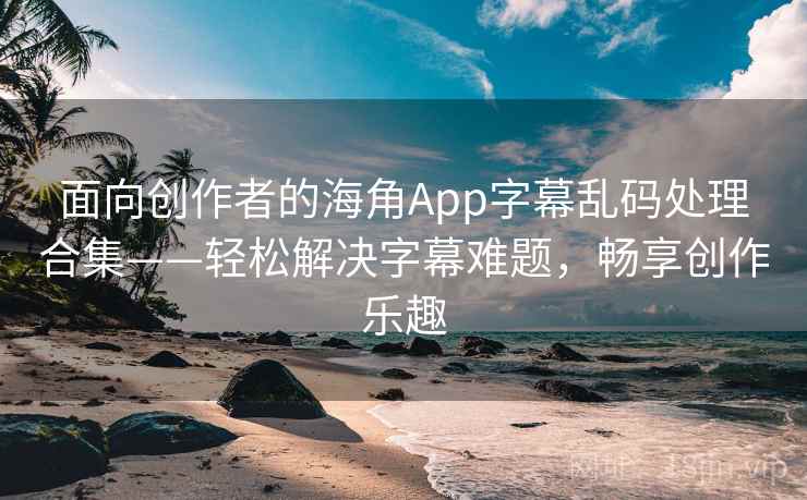 面向创作者的海角App字幕乱码处理合集——轻松解决字幕难题，畅享创作乐趣