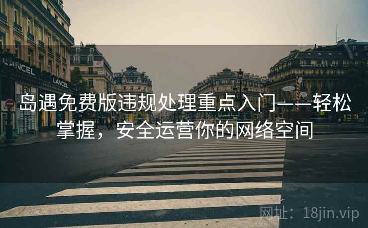岛遇免费版违规处理重点入门——轻松掌握，安全运营你的网络空间