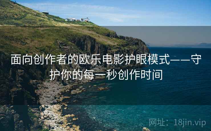 面向创作者的欧乐电影护眼模式——守护你的每一秒创作时间