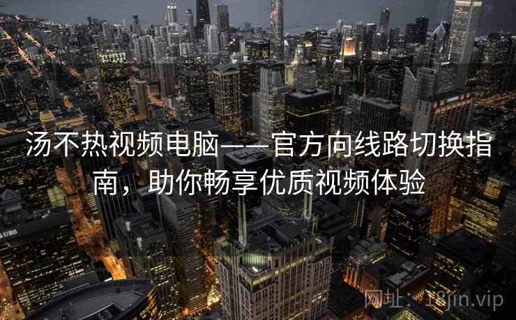 汤不热视频电脑——官方向线路切换指南，助你畅享优质视频体验