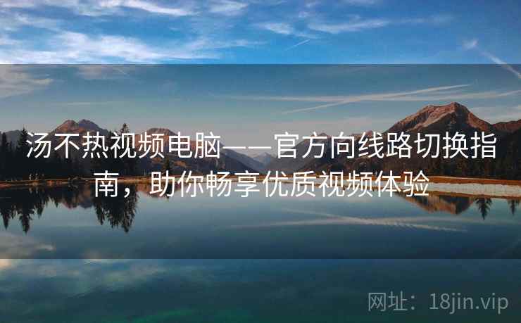 汤不热视频电脑——官方向线路切换指南，助你畅享优质视频体验