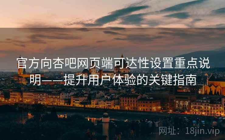 官方向杏吧网页端可达性设置重点说明——提升用户体验的关键指南 官方向杏吧网页端可达性设置重点说明——提升用户体验的关键指南