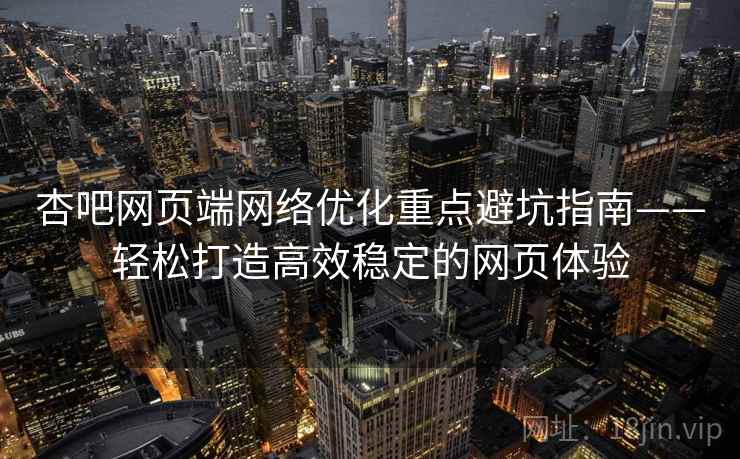 杏吧网页端网络优化重点避坑指南——轻松打造高效稳定的网页体验