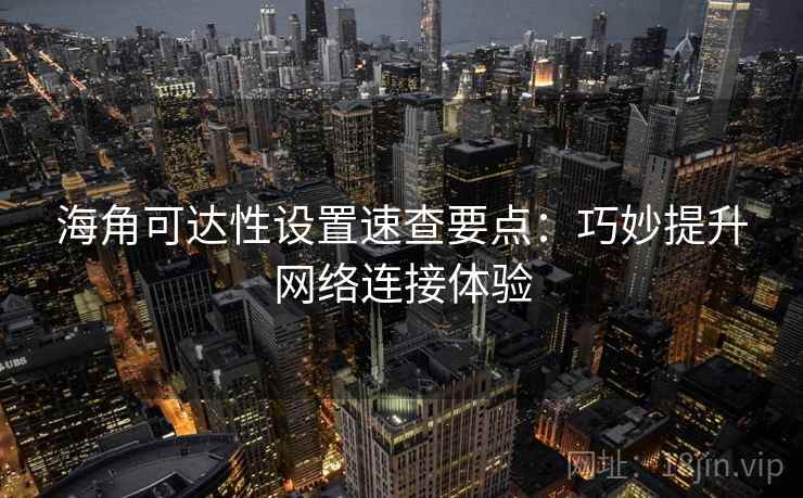 海角可达性设置速查要点:巧妙提升网络连接体验 海角可达性设置速查要点:巧妙提升网络连接体验
