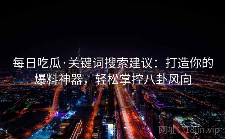每日吃瓜·关键词搜索建议：打造你的爆料神器，轻松掌控八卦风向